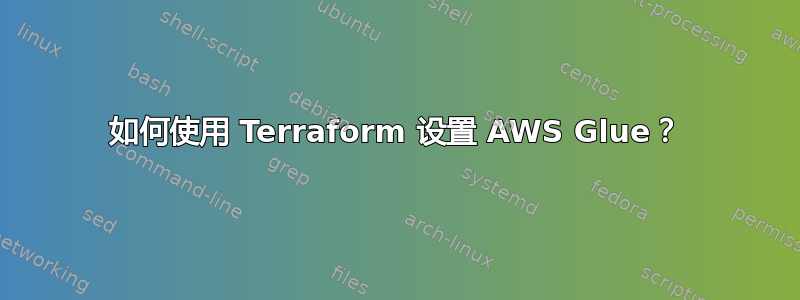 如何使用 Terraform 设置 AWS Glue？