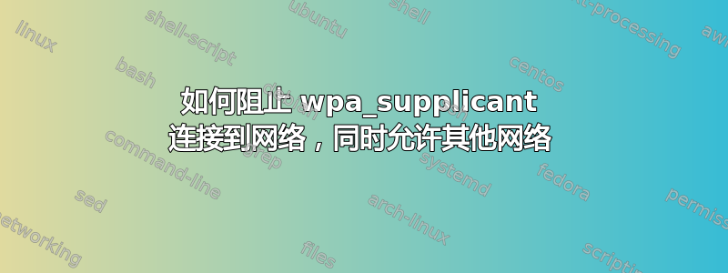 如何阻止 wpa_supplicant 连接到网络，同时允许其他网络