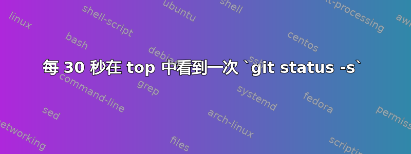 每 30 秒在 top 中看到一次 `git status -s`