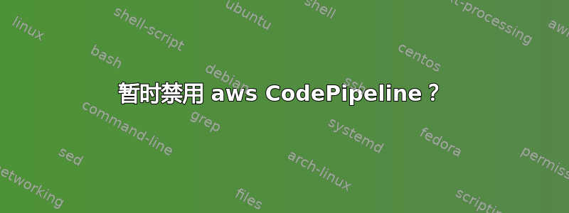 暂时禁用 aws CodePipeline？