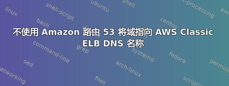 不使用 Amazon 路由 53 将域指向 AWS Classic ELB DNS 名称