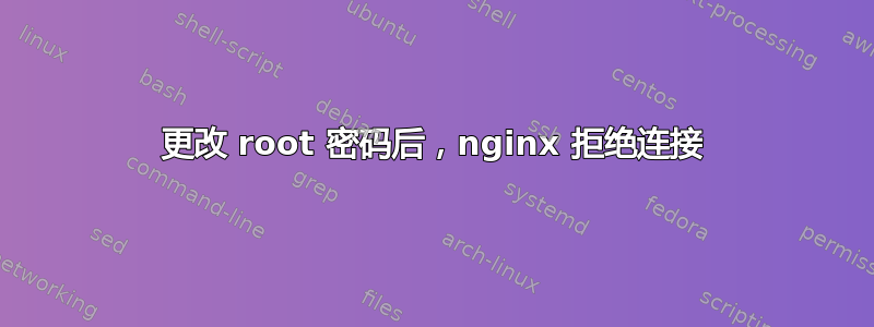 更改 root 密码后，nginx 拒绝连接