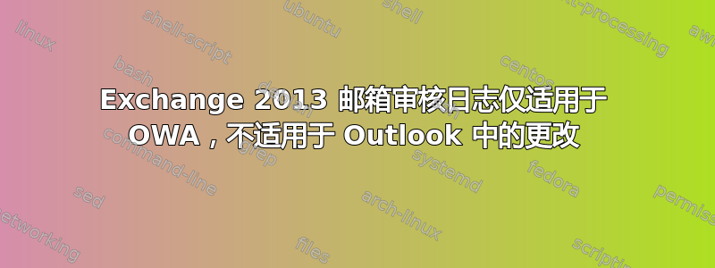 Exchange 2013 邮箱审核日志仅适用于 OWA，不适用于 Outlook 中的更改