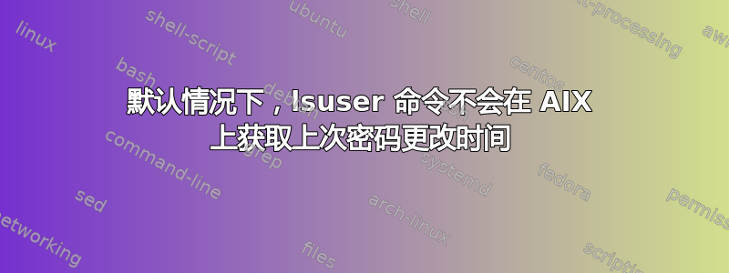 默认情况下，lsuser 命令不会在 AIX 上获取上次密码更改时间