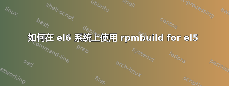 如何在 el6 系统上使用 rpmbuild for el5