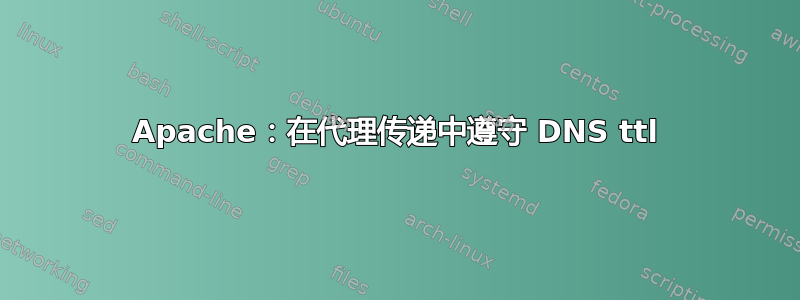 Apache：在代理传递中遵守 DNS ttl