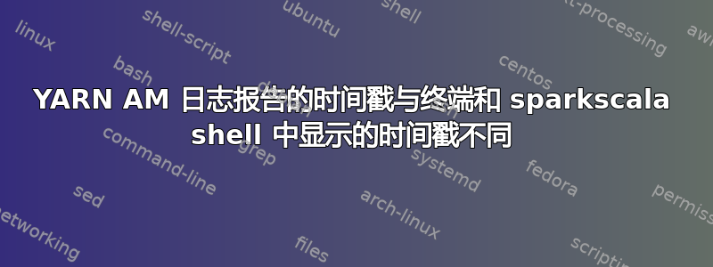 YARN AM 日志报告的时间戳与终端和 sparkscala shell 中显示的时间戳不同