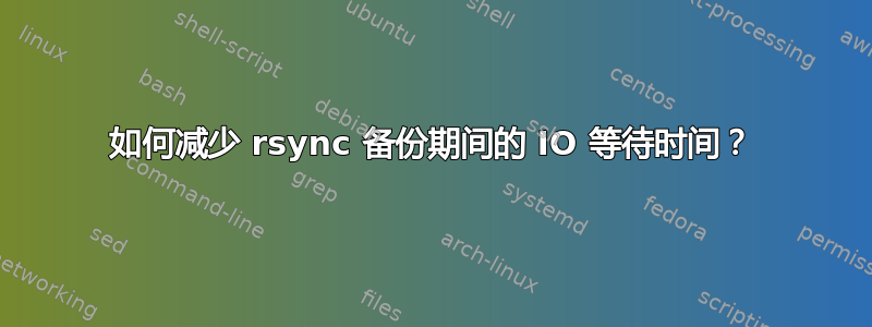 如何减少 rsync 备份期间的 IO 等待时间？