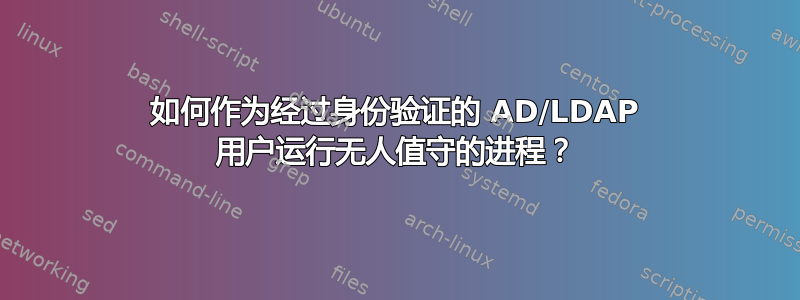 如何作为经过身份验证的 AD/LDAP 用户运行无人值守的进程？