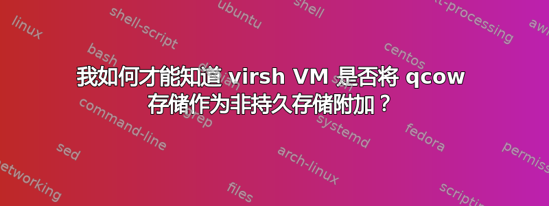 我如何才能知道 virsh VM 是否将 qcow 存储作为非持久存储附加？