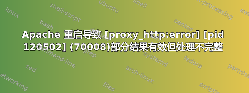 Apache 重启导致 [proxy_http:error] [pid 120502] (70008)部分结果有效但处理不完整