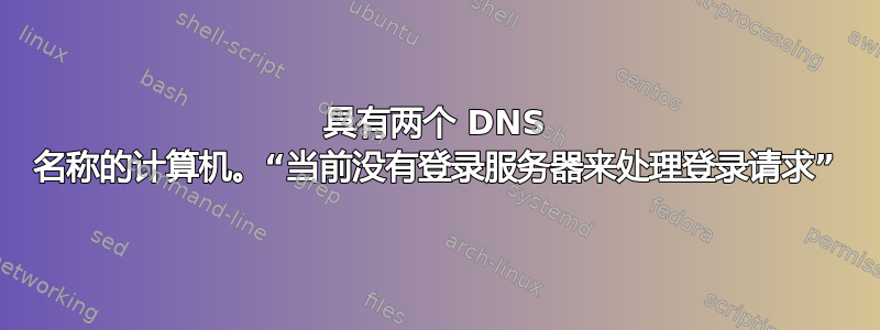 具有两个 DNS 名称的计算机。“当前没有登录服务器来处理登录请求”