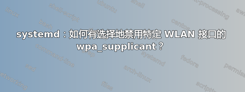 systemd：如何有选择地禁用特定 WLAN 接口的 wpa_supplicant？