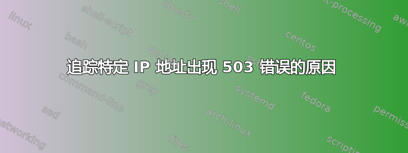 追踪特定 IP 地址出现 503 错误的原因