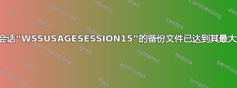 实时会话“WSSUSAGESESSION15”的备份文件已达到其最大大小