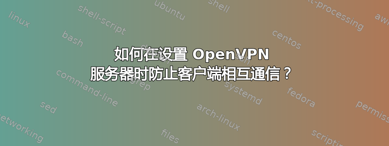 如何在设置 OpenVPN 服务器时防止客户端相互通信？