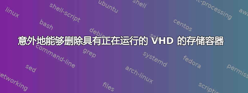 意外地能够删除具有正在运行的 VHD 的存储容器 