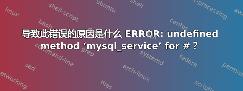 导致此错误的原因是什么 ERROR: undefined method ‘mysql_service’ for #？