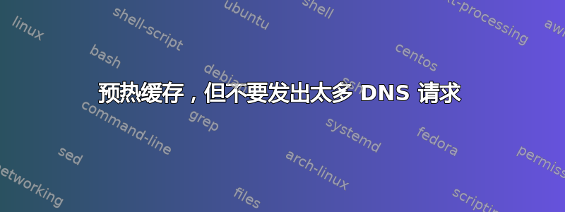 预热缓存，但不要发出太多 DNS 请求