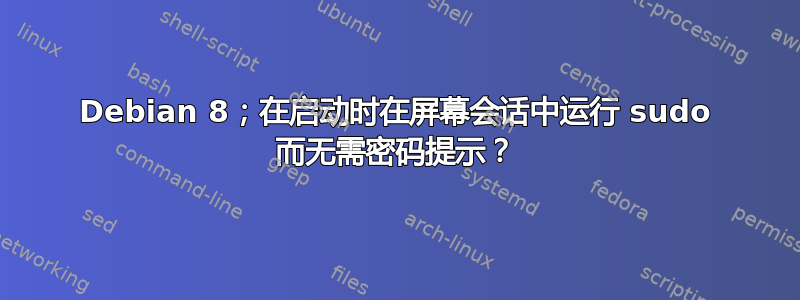 Debian 8；在启动时在屏幕会话中运行 sudo 而无需密码提示？