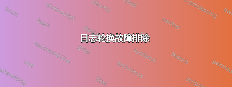 日志轮换故障排除