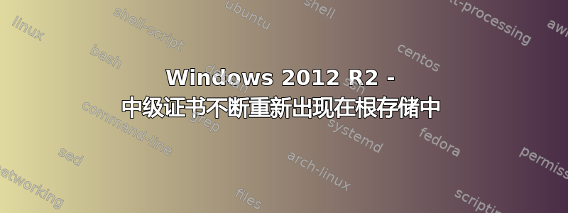 Windows 2012 R2 - 中级证书不断重新出现在根存储中