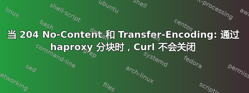 当 204 No-Content 和 Transfer-Encoding: 通过 haproxy 分块时，Curl 不会关闭