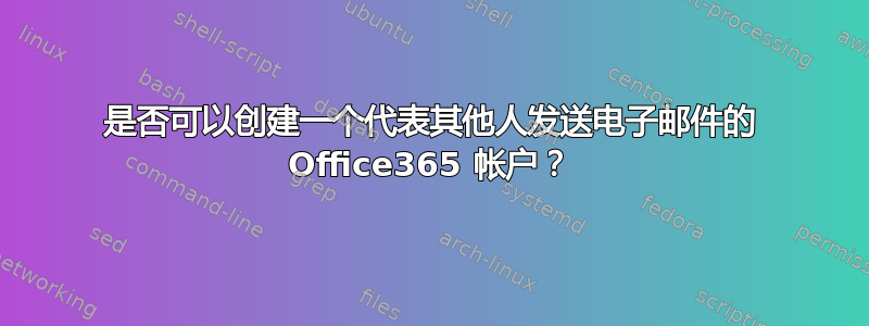 是否可以创建一个代表其他人发送电子邮件的 Office365 帐户？