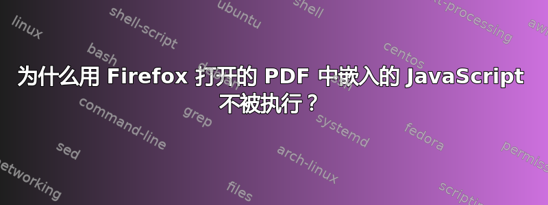 为什么用 Firefox 打开的 PDF 中嵌入的 JavaScript 不被执行？