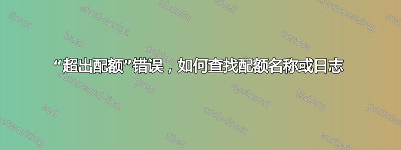 “超出配额”错误，如何查找配额名称或日志