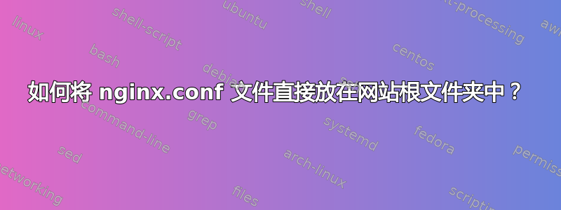 如何将 nginx.conf 文件直接放在网站根文件夹中？