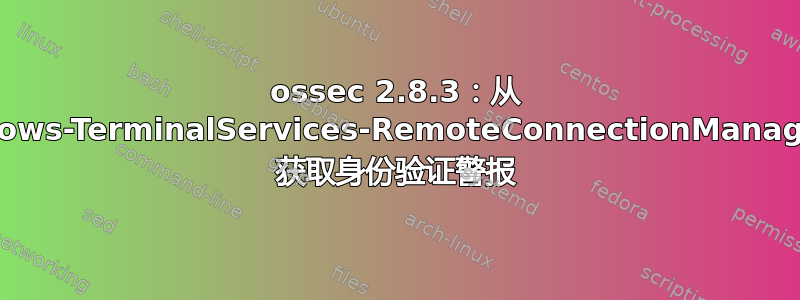 ossec 2.8.3：从 Microsoft-Windows-TerminalServices-RemoteConnectionManager/Operational 获取身份验证警报