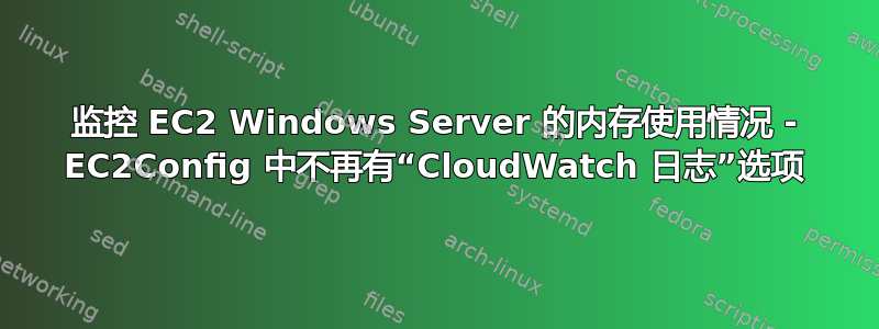 监控 EC2 Windows Server 的内存使用情况 - EC2Config 中不再有“CloudWatch 日志”选项