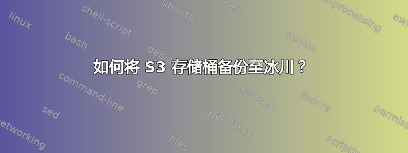 如何将 S3 存储桶备份至冰川？