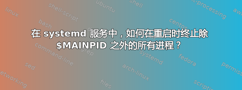 在 systemd 服务中，如何在重启时终止除 $MAINPID 之外的所有进程？