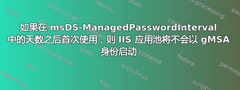 如果在 msDS-ManagedPasswordInterval 中的天数之后首次使用，则 IIS 应用池将不会以 gMSA 身份启动