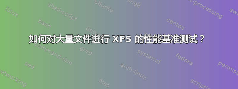 如何对大量文件进行 XFS 的性能基准测试？