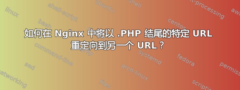 如何在 Nginx 中将以 .PHP 结尾的特定 URL 重定向到另一个 URL？