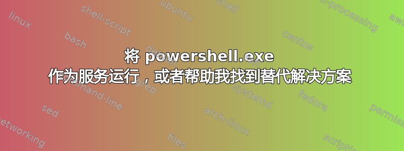 将 powershell.exe 作为服务运行，或者帮助我找到替代解决方案