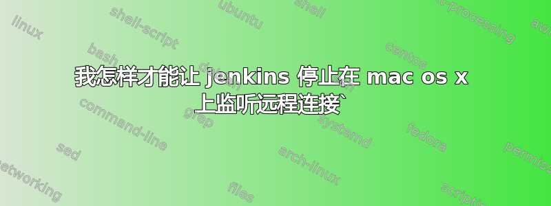 我怎样才能让 jenkins 停止在 mac os x 上监听远程连接`