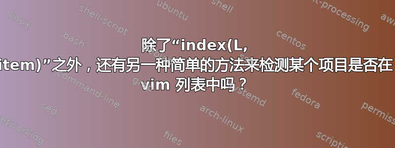 除了“index(L, item)”之外，还有另一种简单的方法来检测某个项目是否在 vim 列表中吗？