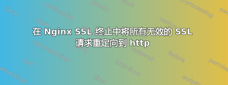 在 Nginx SSL 终止中将所有无效的 SSL 请求重定向到 http