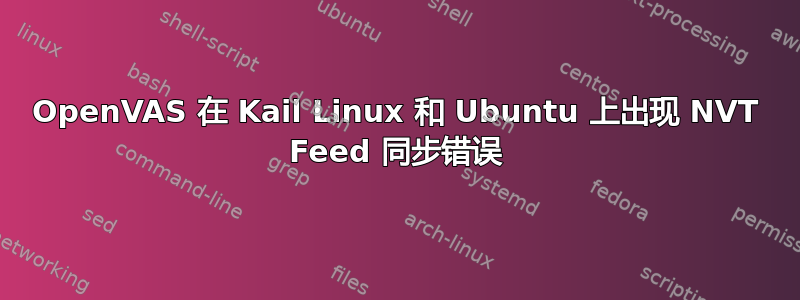 OpenVAS 在 Kail Linux 和 Ubuntu 上出现 NVT Feed 同步错误