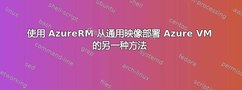 使用 AzureRM 从通用映像部署 Azure VM 的另一种方法