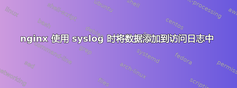 nginx 使用 syslog 时将数据添加到访问日志中