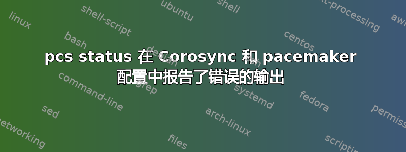 pcs status 在 Corosync 和 pacemaker 配置中报告了错误的输出