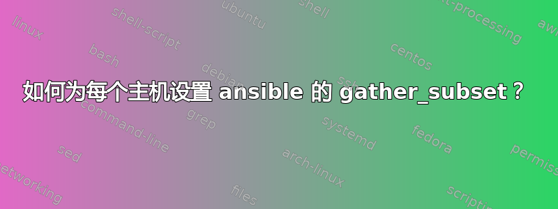 如何为每个主机设置 ansible 的 gather_subset？