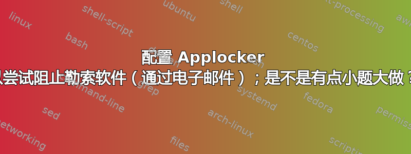 配置 Applocker 以尝试阻止勒索软件（通过电子邮件）；是不是有点小题大做？