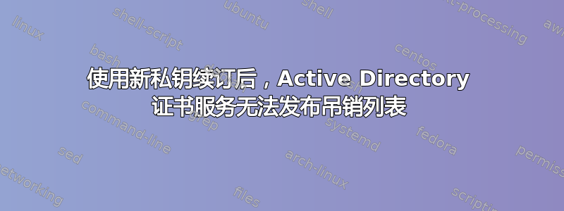 使用新私钥续订后，Active Directory 证书服务无法发布吊销列表