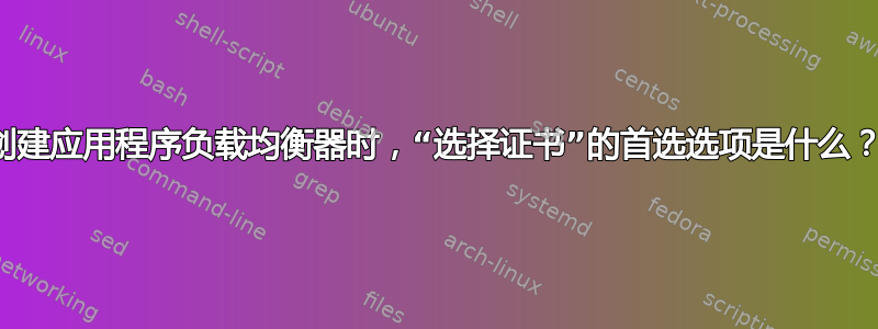 创建应用程序负载均衡器时，“选择证书”的首选选项是什么？